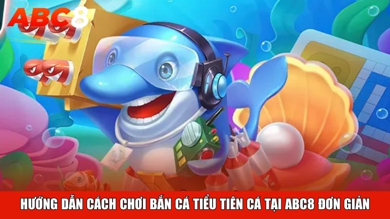 Hướng dẫn cách chơi Bắn Cá Tiểu Tiên Cá tại ABC8 đơn giản